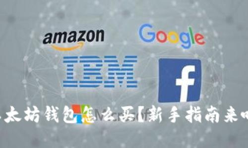 以太坊钱包怎么买？新手指南来啦！