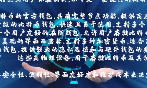 比特币钱包的产品名称通常与其开发团队、功能特点或用户体验相关。以下是一些流行的比特币钱包产品名称供您参考：

1. **比特币核心（Bitcoin Core）** – 这是比特币的官方钱包，具有完整节点功能，提供高度安全性，但需要下载整个区块链，存储空间较大。
2. **电子钱包（Electrum）** – 这是一款轻量级的比特币钱包，快速且易于使用，支持多个平台和硬件钱包。
3. **区块链钱包（Blockchain Wallet）** – 一个用户友好的在线钱包，允许用户存储比特币和其他加密货币，提供一定的安全性和便利性。
4. **勇士钱包（Exodus）** – 这款钱包以简洁美观的界面而著称，支持多种加密货币，适合新手用户，以及拥有内置的换币功能。
5. **Mycelium** – 一个针对移动用户设计的钱包，提供强大的隐私选项和与硬件钱包的兼容性。
6. **硬件钱包（如Ledger Nano S和Trezor）** – 这些是物理设备，用于存储比特币及其他加密货币，提供最佳的安全性。

通常情况下，用户在选择比特币钱包时，会根据其安全性、便利性、界面友好度和维护成本来决定适合自己的钱包产品。