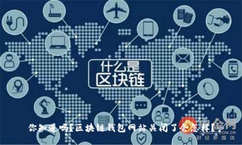 你知道吗？区块链钱包网站关闭了会怎样？