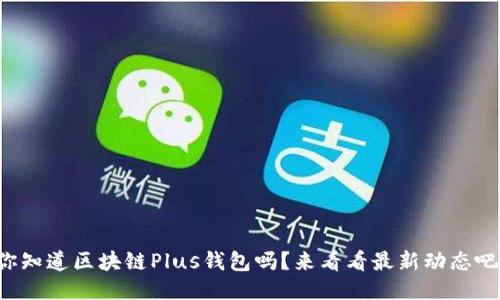 你知道区块链Plus钱包吗？来看看最新动态吧！