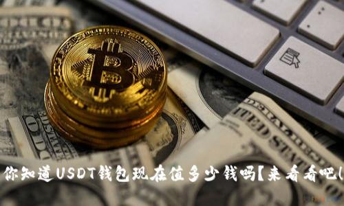 你知道USDT钱包现在值多少钱吗？来看看吧！