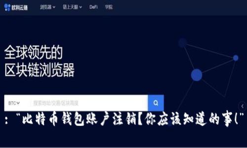 : “比特币钱包账户注销？你应该知道的事！”