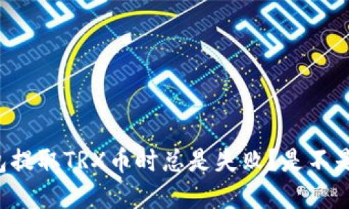 为什么我在TP钱包提取TRX币时总是失败？是不是出现了什么问题？
