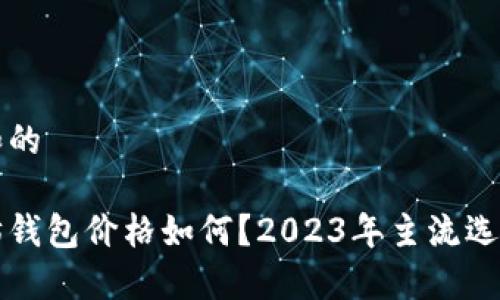 基于和的
以太坊钱包价格如何?2023年主流选购指南