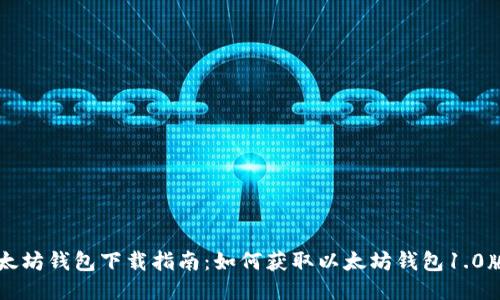 以太坊钱包下载指南：如何获取以太坊钱包1.0版本