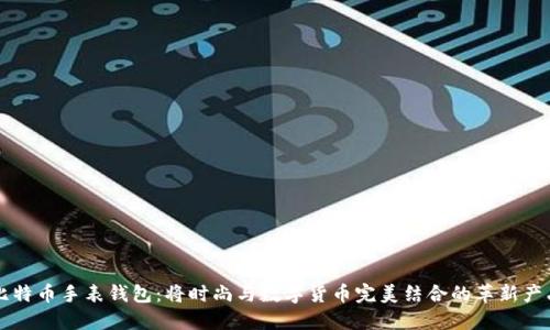 比特币手表钱包：将时尚与数字货币完美结合的革新产品
